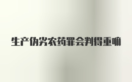 生产伪劣农药罪会判得重嘛