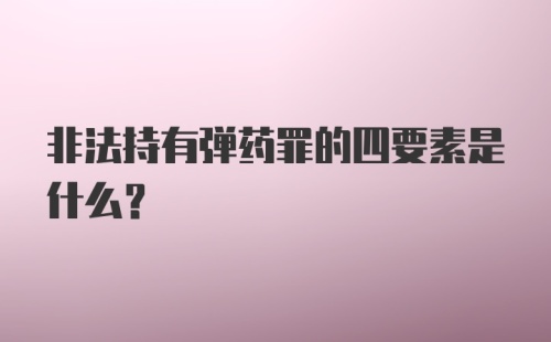 非法持有弹药罪的四要素是什么？