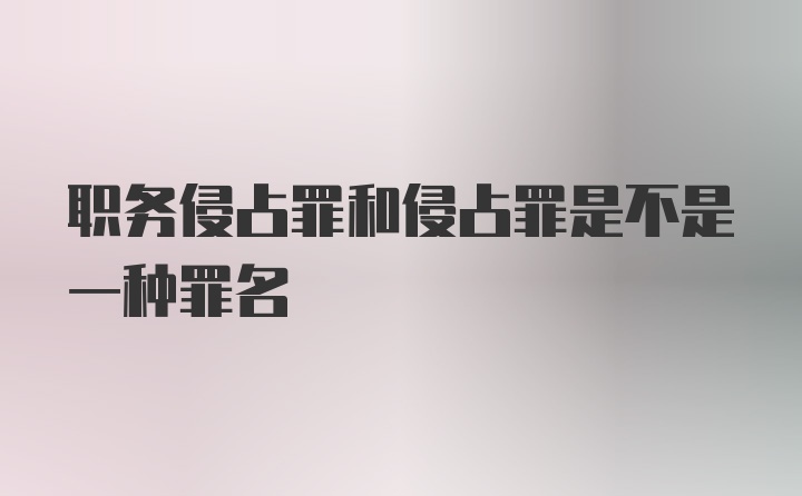 职务侵占罪和侵占罪是不是一种罪名