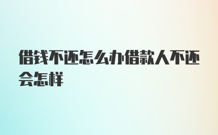 借钱不还怎么办借款人不还会怎样