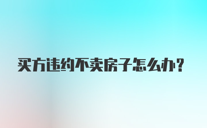 买方违约不卖房子怎么办？