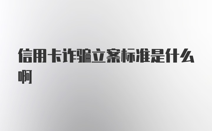 信用卡诈骗立案标准是什么啊