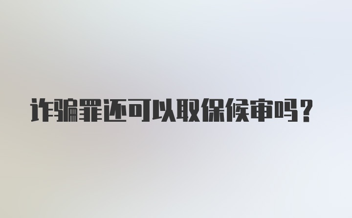 诈骗罪还可以取保候审吗？