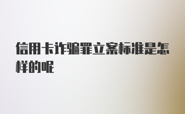 信用卡诈骗罪立案标准是怎样的呢