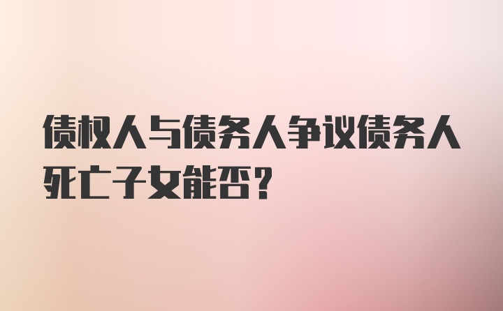 债权人与债务人争议债务人死亡子女能否？