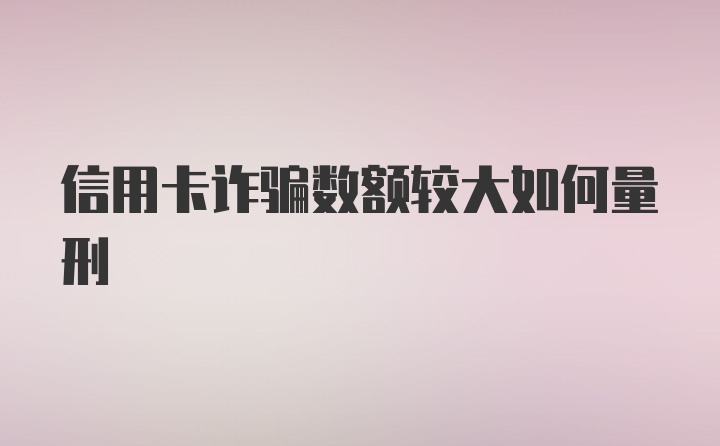 信用卡诈骗数额较大如何量刑