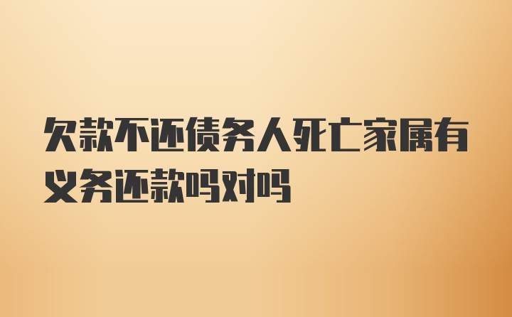 欠款不还债务人死亡家属有义务还款吗对吗