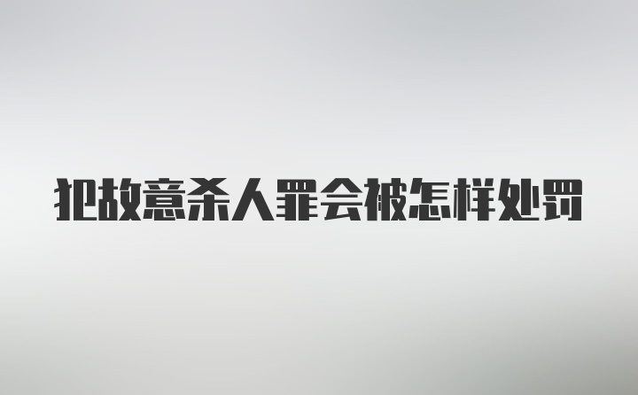 犯故意杀人罪会被怎样处罚