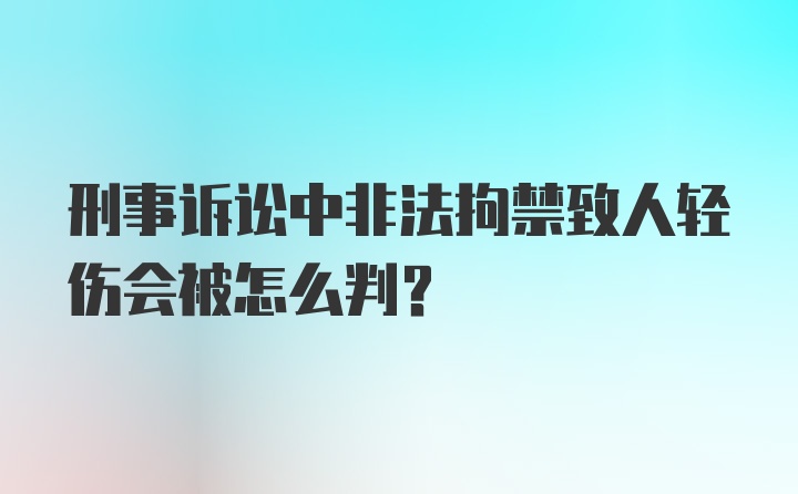 刑事诉讼中非法拘禁致人轻伤会被怎么判？