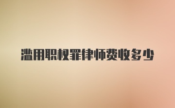 滥用职权罪律师费收多少