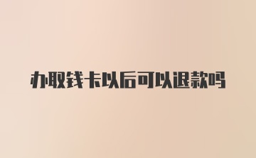 办取钱卡以后可以退款吗