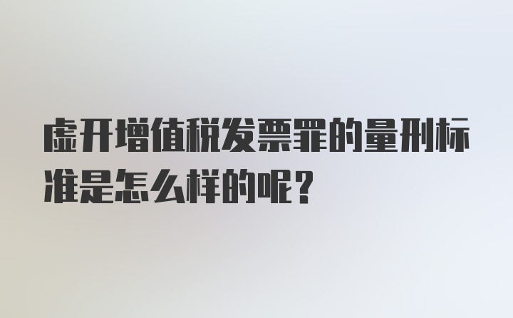 虚开增值税发票罪的量刑标准是怎么样的呢？