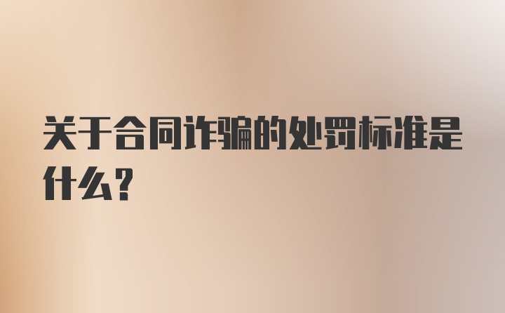 关于合同诈骗的处罚标准是什么？