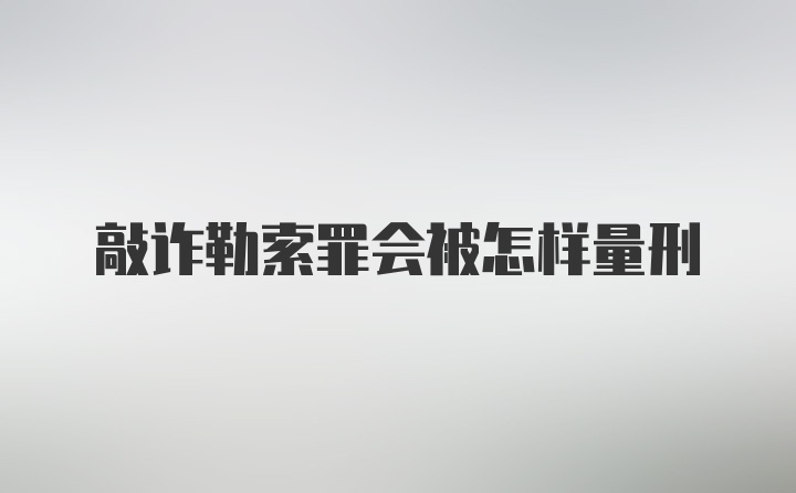 敲诈勒索罪会被怎样量刑