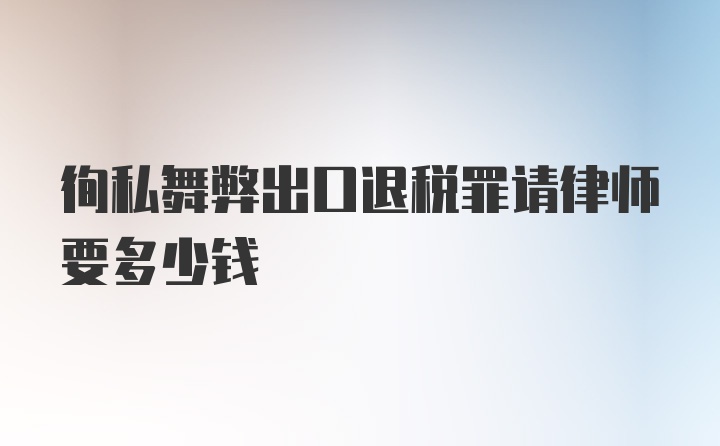 徇私舞弊出口退税罪请律师要多少钱