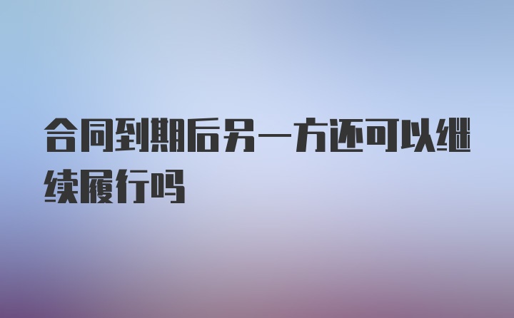 合同到期后另一方还可以继续履行吗