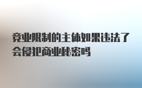 竞业限制的主体如果违法了会侵犯商业秘密吗