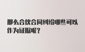 那么合伙合同纠纷哪些可以作为证据呢？