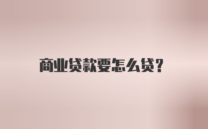 商业贷款要怎么贷？