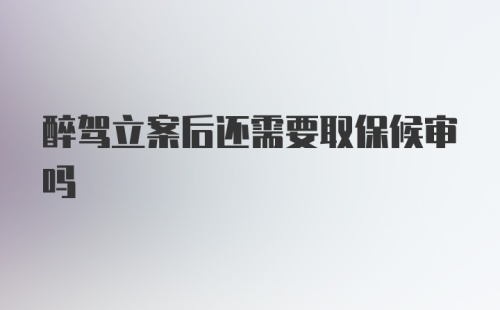 醉驾立案后还需要取保候审吗