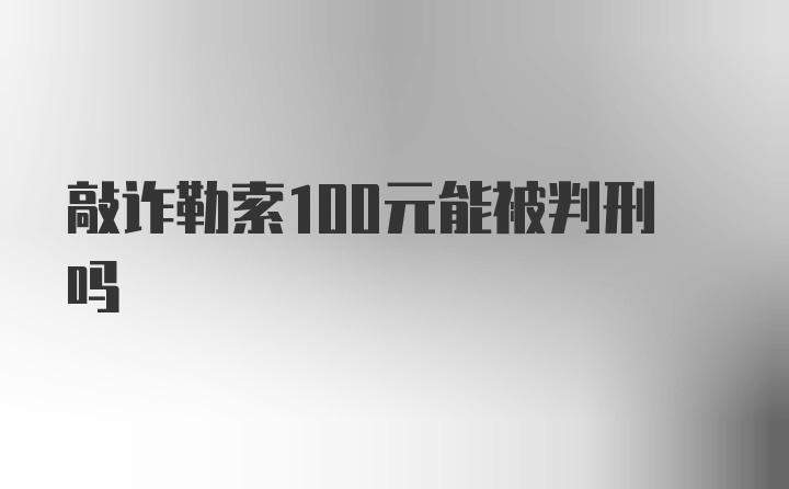 敲诈勒索100元能被判刑吗