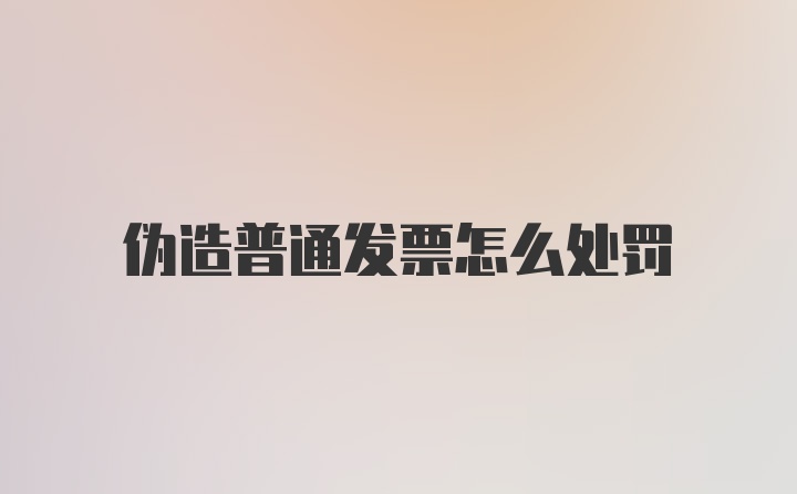 伪造普通发票怎么处罚