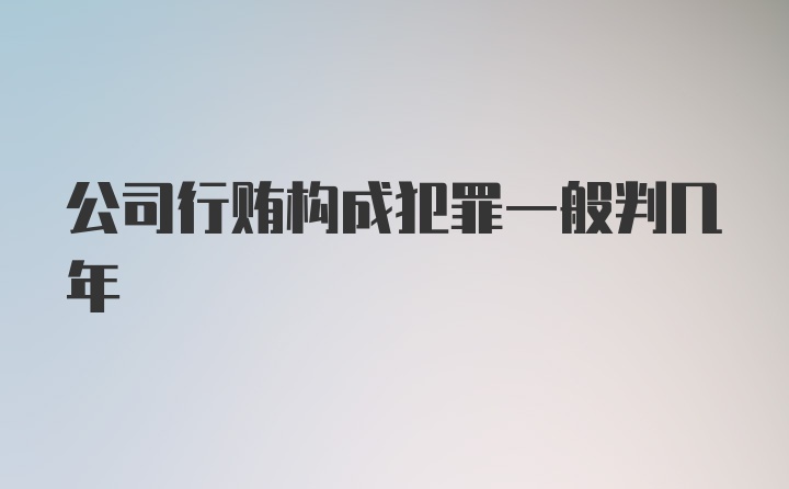 公司行贿构成犯罪一般判几年