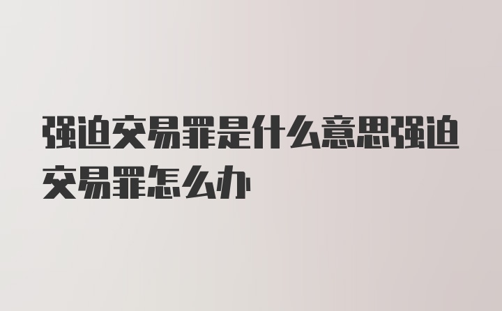 强迫交易罪是什么意思强迫交易罪怎么办