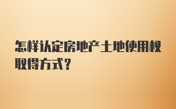 怎样认定房地产土地使用权取得方式？