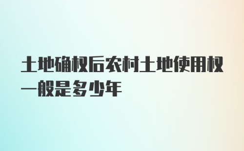 土地确权后农村土地使用权一般是多少年