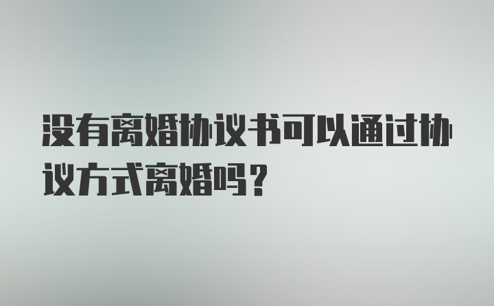 没有离婚协议书可以通过协议方式离婚吗？