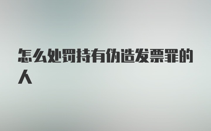 怎么处罚持有伪造发票罪的人