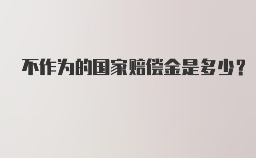 不作为的国家赔偿金是多少？