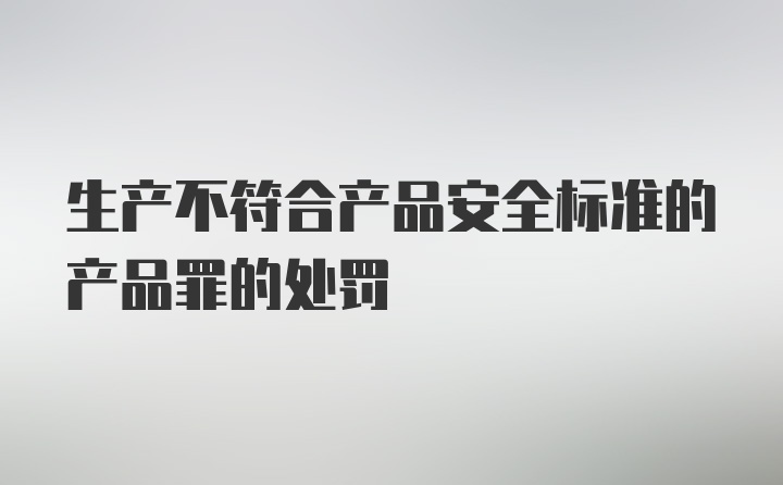 生产不符合产品安全标准的产品罪的处罚