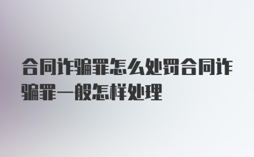 合同诈骗罪怎么处罚合同诈骗罪一般怎样处理