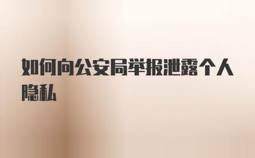 如何向公安局举报泄露个人隐私