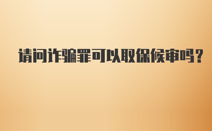 请问诈骗罪可以取保候审吗？