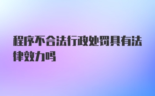 程序不合法行政处罚具有法律效力吗