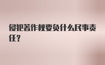 侵犯著作权要负什么民事责任？