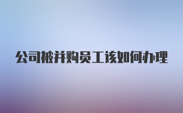 公司被并购员工该如何办理