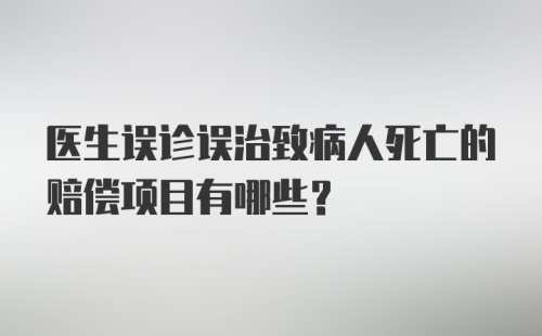 医生误诊误治致病人死亡的赔偿项目有哪些？