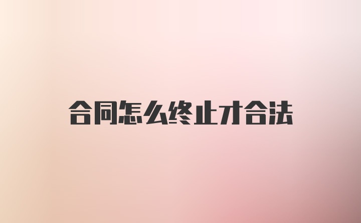 合同怎么终止才合法