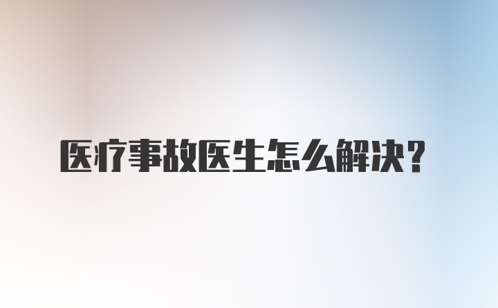 医疗事故医生怎么解决?