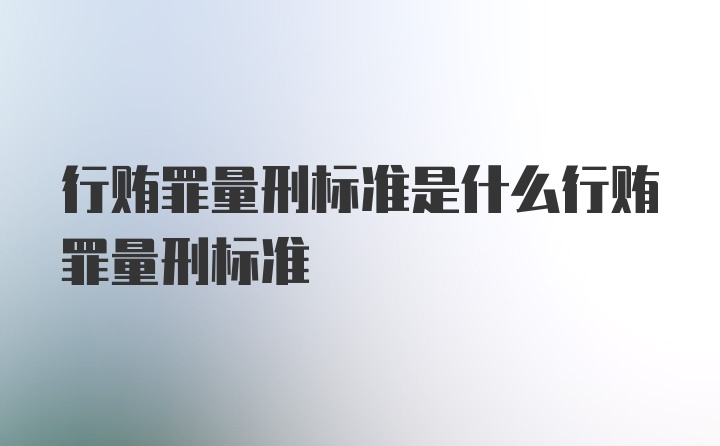 行贿罪量刑标准是什么行贿罪量刑标准