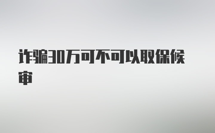 诈骗30万可不可以取保候审