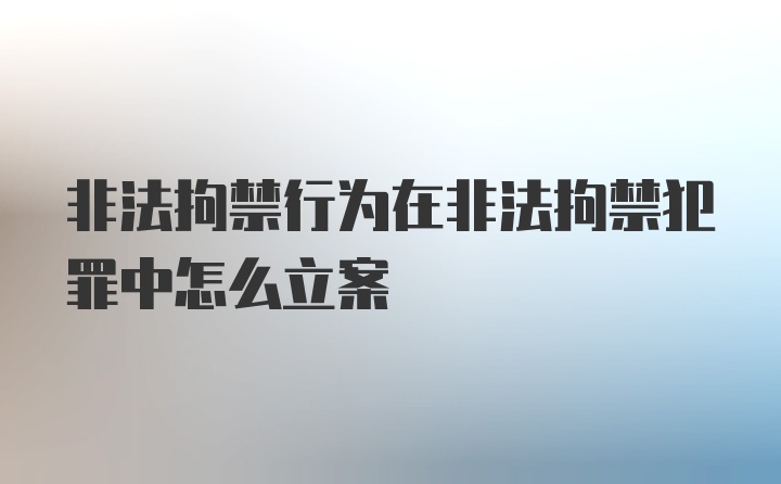 非法拘禁行为在非法拘禁犯罪中怎么立案