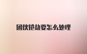 团伙抢劫要怎么处理