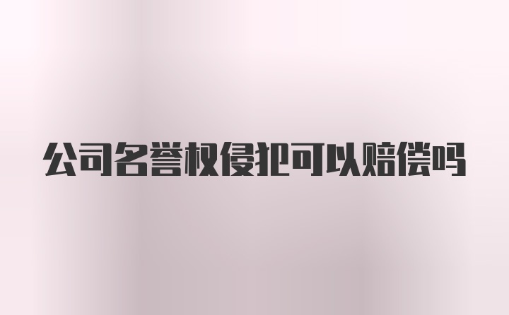 公司名誉权侵犯可以赔偿吗