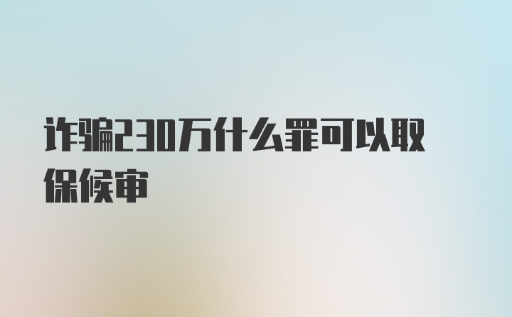 诈骗230万什么罪可以取保候审