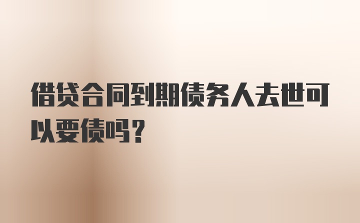 借贷合同到期债务人去世可以要债吗？